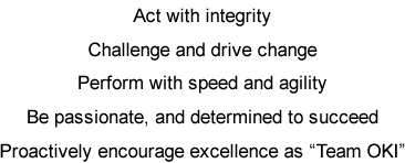 Act with integrity / Challenge and drive change / Perform with speed and agility / Be passionate, and determined to succeed / Proactively encourage excellence as “Team OKI”