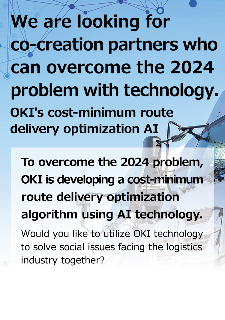 We are looking for co-creation partners who can overcome the 2024 problem with technology. OKIのコスト最小型ルート配送最適化AI