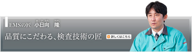 EMSの匠 小日向　隆（おびなたたかし）　品質にこだわる、検査技術の匠