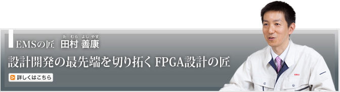 EMSの匠 田村 善康（たむら　よしやす）　設計開発の最先端を切り拓く FPGA設計の匠