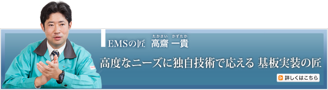 EMSの匠 高齋 一貴（たかさい・かずたか）　高度なニーズに独自技術で応える　基板実装の匠