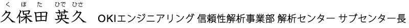 久保田 英久（くぼた ひでひさ）、OKIエンジニアリング 信頼性解析事業部 解析センター サブセンター長