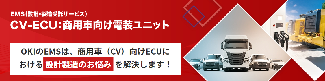 CV-ECU：商用車向け電装ユニット　OKIのEMSは、商用車（CV）向けECUにおける“設計製造のお悩み”を解決します！