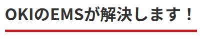 OKIのEMSが解決します！