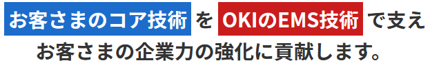 “お客さまのコア技術”を“OKIのEMS技術”で支えお客さまの企業力の強化に貢献します。