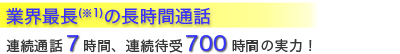 業界最長(※1)の長時間通話。連続通話7時間、連続待受700時間の実力！