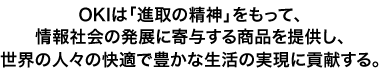 OKIは「進取の精神」をもって、情報社会の発展に寄与する商品を提供し、世界の人々の快適で豊かな生活の実現に貢献する。