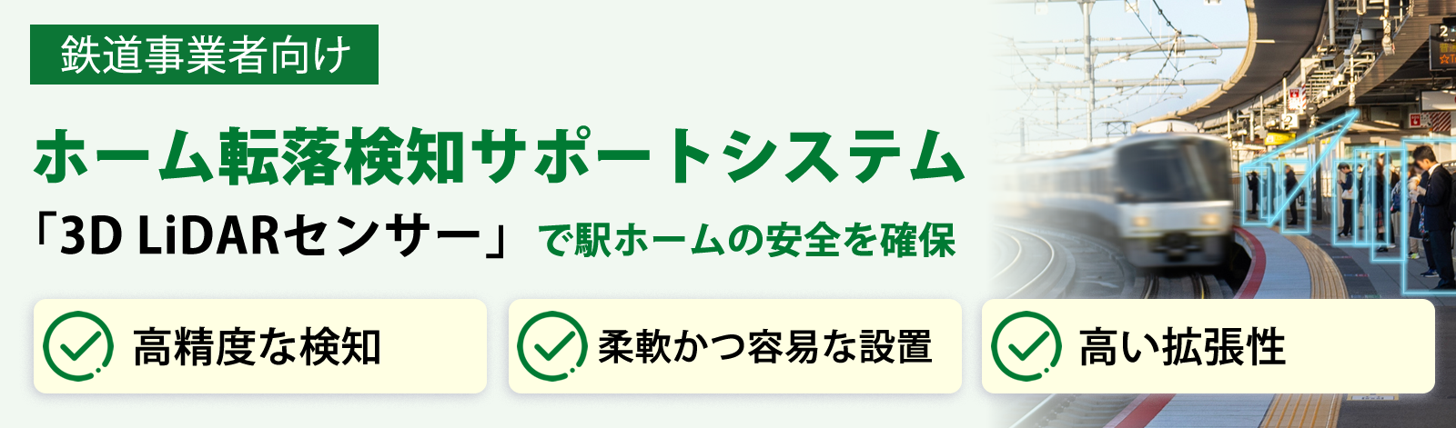 鉄道事業者向け ホーム転落検知サポートシステム 3D LiDARセンサーで駅ホームの安全を確保 高精度な検知 柔軟かつ容易な設置 高い拡張性