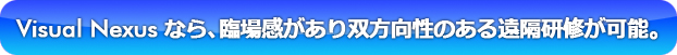 Visual Nexusなら、臨場感があり双方向性のある遠隔研修が可能