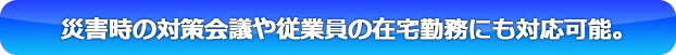 災害時の対策会議や従業員の在宅勤務にも対応可能