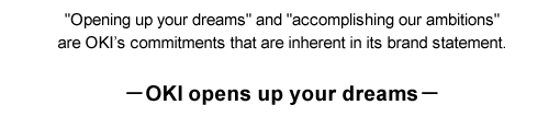 "Opening up your dreams" and "accomplishing our ambitions" are OKI’s commitments that are inherent in its brand statement. OKI opens up your dreams