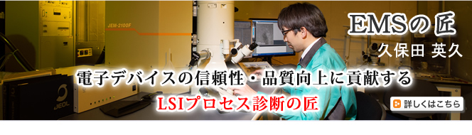 EMSの匠 久保田 英久（くぼた ひでひさ）　電子デバイスの信頼性・品質向上に貢献する 「LSIプロセス診断」の匠