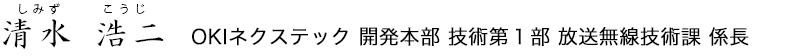 清水 浩二(しみず こうじ）OKIネクステック 開発本部 技術第１部 放送無線技術課 係長