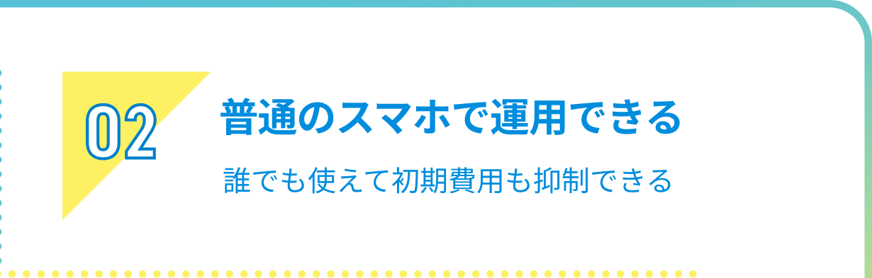 02 普通のスマホで運用できる誰でも使えて初期費用も抑制できる
