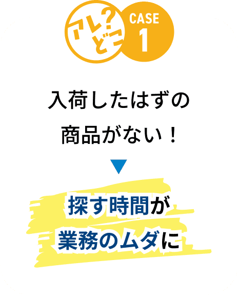 CASE1:入荷したはずの商品が見つからず、探す時間が業務のムダになる。