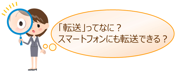 「転送」ってなに？スマートフォンにも転送できる？