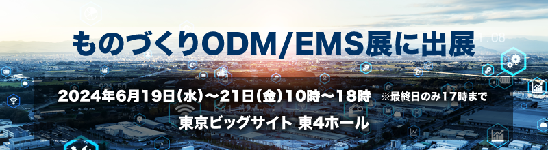 ものづくりODM/EMS展に出展 2024年6月19日(水)~2024年6月21日(金)10時~18時※最終日のみ17時まで 東京ビッグサイト東4ホール
