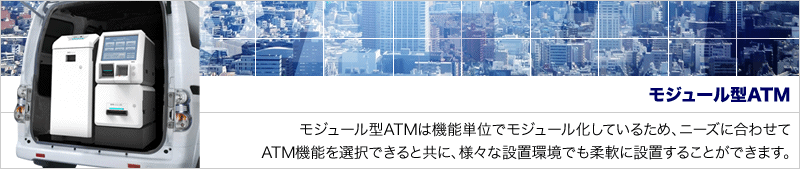 モジュール型ATMは機能単位でモジュール化しているため、ニーズに合わせてATM機能を選択できると共に、様々な設置環境でも柔軟に設置することができます。