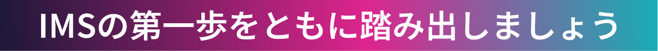 IMSの第一歩をともに踏み出しましょう