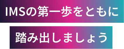 IMSの第一歩をともに踏み出しましょう