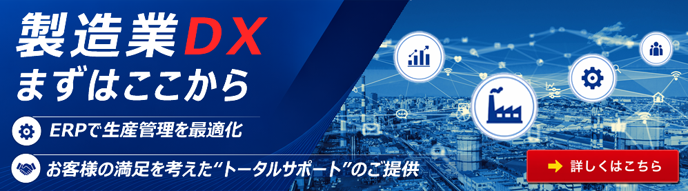 製造業DXまずはここから ERPで生産管理を最適化 お客様の満足を考えた“トータルサポート”のご提供 詳しくはこちら