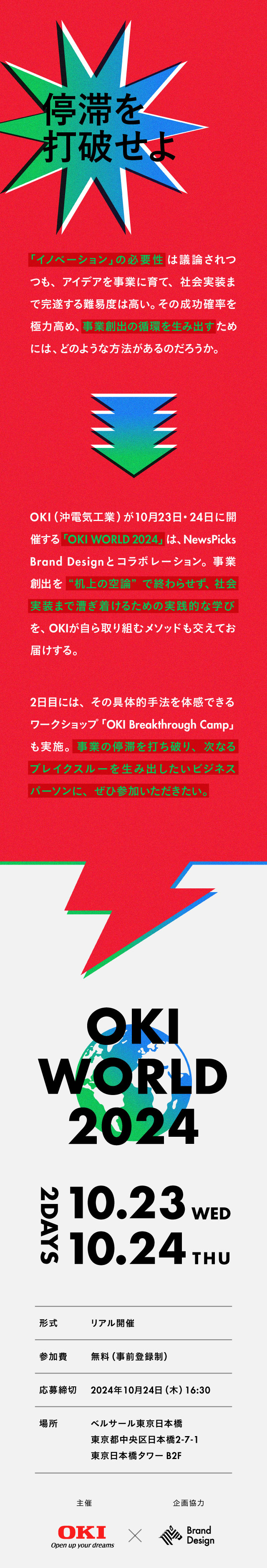 停滞を打破せよ 「イノベーション」の必要性は議論されつつも、アイデアを事業に育て、社会実装まで完遂する難易度は高い。その成功確率を極力高め、事業創出の循環を生み出すためには、どのような方法があるのだろうか。→OKI（沖電気工業）が10月23日・24日に開催する「OKI WORLD 2024」は、NewsPicks Brand Designとコラボレーション。事業創出を“机上の空論”で終わらせず、社会実装まで漕ぎ着けるための実践的な学びを、OKIが自ら取り組むメソッドも交えてお届けする。2日目には、その具体的手法を体感できるワークショップ「OKI Breakthrough Camp」も実施。事業の停滞を打ち破り、次なるブレイクスルーを生み出したいビジネスパーソンに、ぜひ参加いただきたい。OKI WORLD 2024 日時:2024/10/23（Wed）、10/24（Thu）／形式:リアル開催
                            参加費:無料（事前登録制）／応募締切:2024/10/24（Thu）16:30／場所:ベルサール東京日本橋 東京都中央区日本橋2-7-1 東京日本橋タワーB2F／主催:沖電気工業株式会社／企画協力:NewsPicks Brand Design