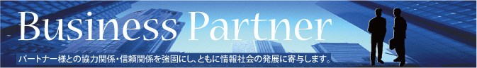 Business Partner。パートナー様との協力関係・信頼関係を強固にし、ともに情報社会の発展に寄与します。