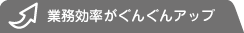 業務効率がぐんぐんアップ