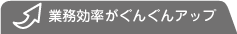 業務効率がぐんぐんアップ