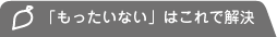 「もったいない」はこれで解決